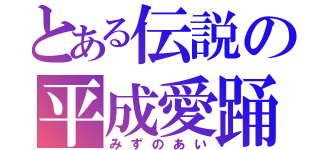 とある伝説の平成愛踊（みずのあい）