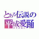 とある伝説の平成愛踊（みずのあい）