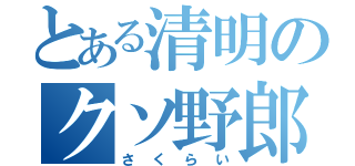 とある清明のクソ野郎（さくらい）