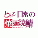 とある日常の焼麺焼鯖（ヤキソバだよ！！！）