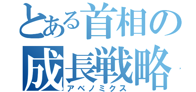 とある首相の成長戦略（アベノミクス）