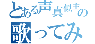 とある声真似主の歌ってみたわく（）