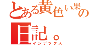 とある黄色い果物の日記。（インデックス）