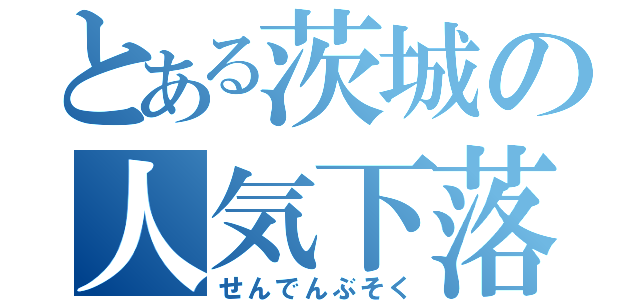 とある茨城の人気下落（せんでんぶそく）