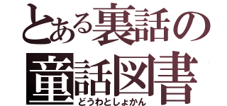 とある裏話の童話図書館（どうわとしょかん）