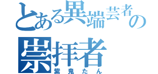 とある異端芸者の崇拝者（紫鬼たん）