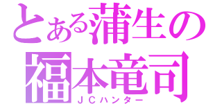 とある蒲生の福本竜司（ＪＣハンター）