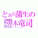 とある蒲生の福本竜司（ＪＣハンター）