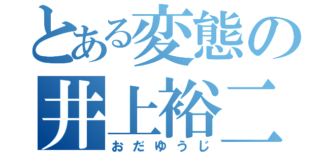 とある変態の井上裕二（おだゆうじ）