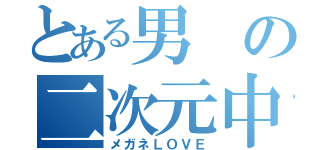 とある男の二次元中毒（メガネＬＯＶＥ）