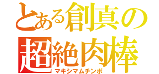 とある創真の超絶肉棒（マキシマムチンポ）