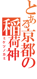 とある京都の稲荷神（ミケツノカミ）