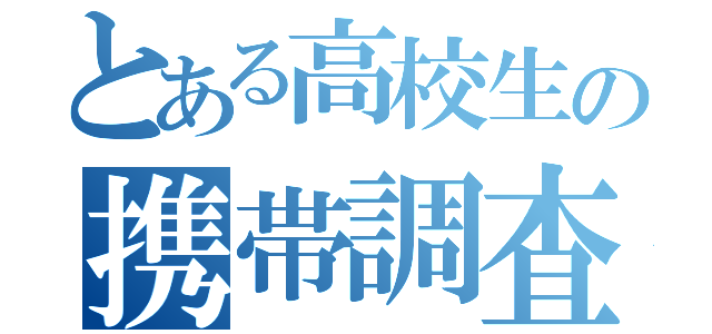 とある高校生の携帯調査（）