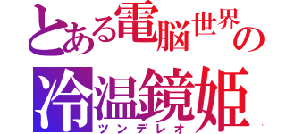 とある電脳世界の冷温鏡姫（ツンデレオ）