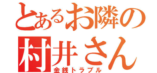 とあるお隣の村井さん（金銭トラブル）