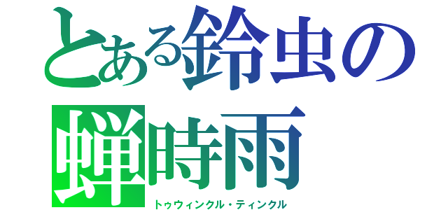 とある鈴虫の蝉時雨（トゥウィンクル・ティンクル）