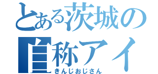 とある茨城の自称アイドル（きんじおじさん）