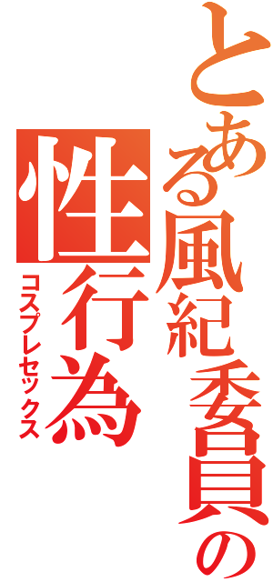 とある風紀委員の性行為（コスプレセックス）