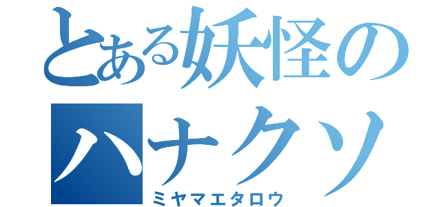 とある妖怪のハナクソ（ミヤマエタロウ）