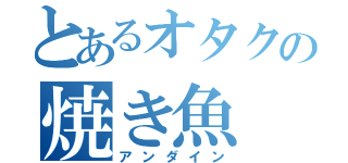 とあるオタクの焼き魚（アンダイン）