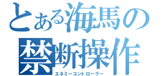 とある海馬の禁断操作（エネミーコントローラー）