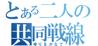 とある二人の共同戦線（ゆり＆かなで）