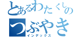 とあるわたくしのつぶやき（インデックス）