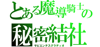 とある魔導騎士の秘密結社（サピエンテスグラディオ）