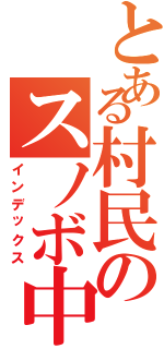 とある村民のスノボ中毒（インデックス）