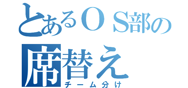 とあるＯＳ部の席替え（チーム分け）