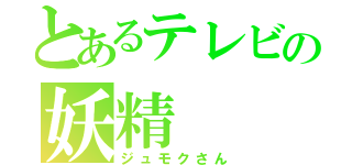 とあるテレビの妖精（ジュモクさん）