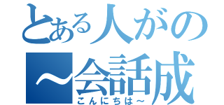 とある人がの～会話成立（こんにちは～）