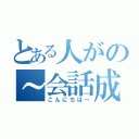 とある人がの～会話成立（こんにちは～）