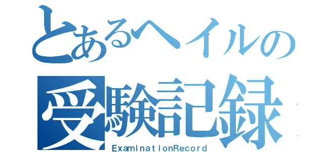 とあるヘイルの受験記録（ＥｘａｍｉｎａｔｉｏｎＲｅｃｏｒｄ）