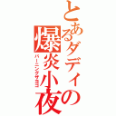 とあるダディの爆炎小夜子（バーニングザヨゴ）