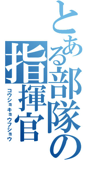 とある部隊の指揮官（コウショキョウフショウ）