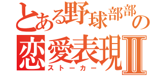 とある野球部部長の恋愛表現Ⅱ（ストーカー）