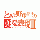 とある野球部部長の恋愛表現Ⅱ（ストーカー）