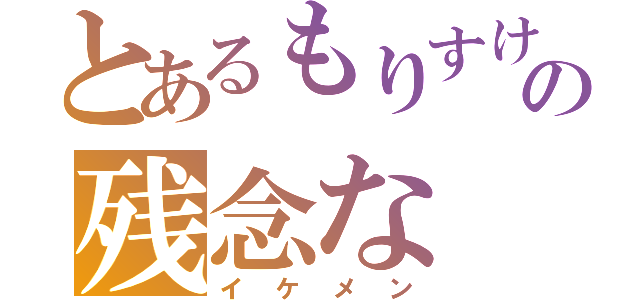 とあるもりすけの残念な（イケメン）