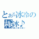 とある冰冷の極冰♪（愚か者の弱い）