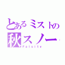 とあるミストの秋スノー（Ｆａｌｓｉｔｙ）