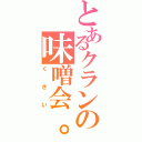 とあるクランの味噌会。（くさい）