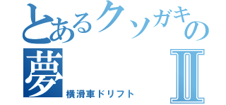 とあるクソガキの夢Ⅱ（横滑車ドリフト）