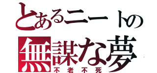 とあるニートの無謀な夢（不老不死）