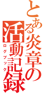 とある炎章の活動記録（ログブック）