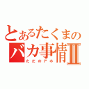 とあるたくまのバカ事情Ⅱ（ただのアホ）