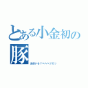 とある小金初の豚（友達いる？へへへフガッ）