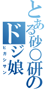 とある砂○研のドジ娘（ヒガシサン）