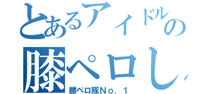 とあるアイドルの膝ペロし隊（膝ペロ隊Ｎｏ．１）