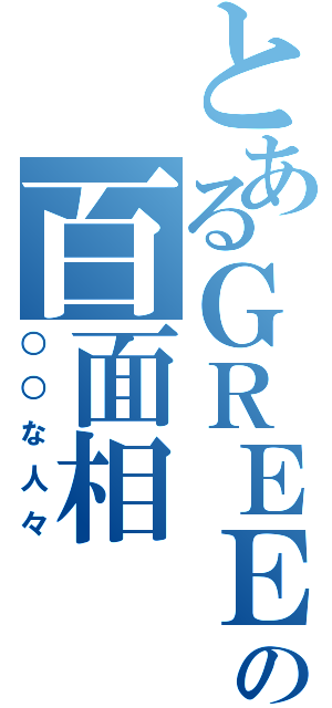 とあるＧＲＥＥの百面相（○○な人々）